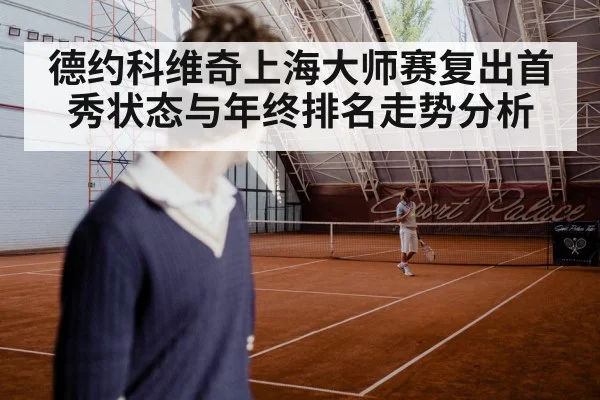 德约科维奇上海大师赛复出首秀状态与年终排名走势分析